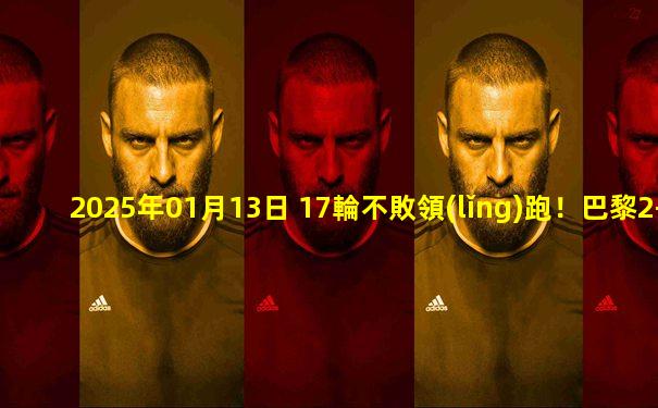 2025年01月13日 17輪不敗領(lǐng)跑！巴黎2-1圣埃蒂安 登貝萊雙響G-拉莫斯屢失良機